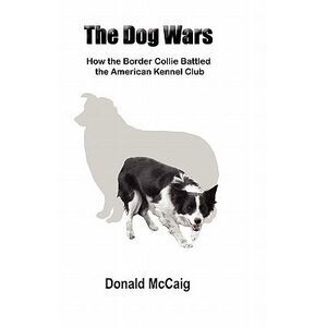 The Dog Wars: How the Border Collie Battled the American Kennel Club -- Donald M